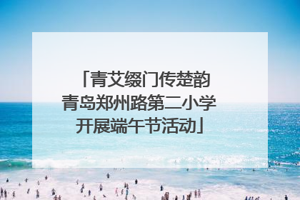 青艾缀门传楚韵 青岛郑州路第二小学开展端午节活动