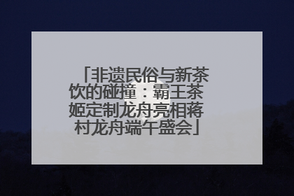非遗民俗与新茶饮的碰撞：霸王茶姬定制龙舟亮相蒋村龙舟端午盛会