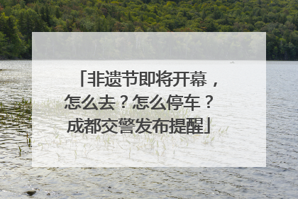非遗节即将开幕，怎么去？怎么停车？成都交警发布提醒