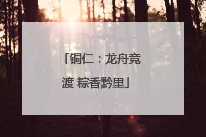铜仁：龙舟竞渡 粽香黔里