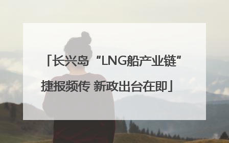 长兴岛“LNG船产业链”捷报频传 新政出台在即
