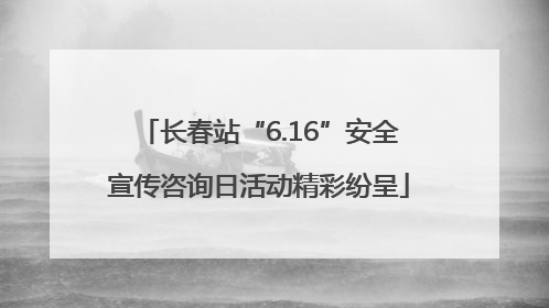 长春站“6.16”安全宣传咨询日活动精彩纷呈