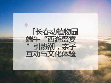 长春动植物园端午“西游盛宴”引热潮，亲子互动与文化体验点燃节日氛围