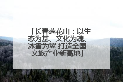 长春莲花山：以生态为基、文化为魂、冰雪为翼 打造全国文旅产业新高地