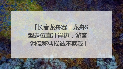 长春龙舟赛一龙舟S型走位直冲岸边，游客调侃称曹操诚不欺我
