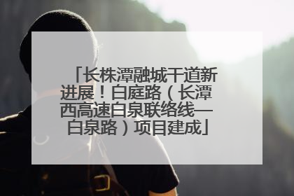 长株潭融城干道新进展！白庭路（长潭西高速白泉联络线—白泉路）项目建成