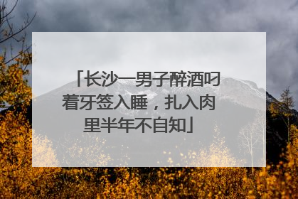 长沙一男子醉酒叼着牙签入睡，扎入肉里半年不自知