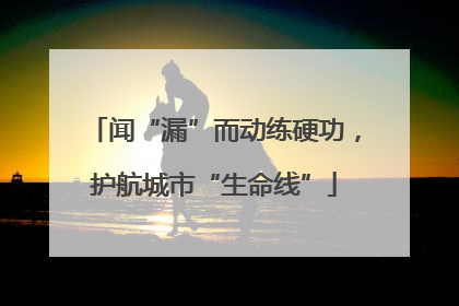 闻“漏”而动练硬功，护航城市“生命线”