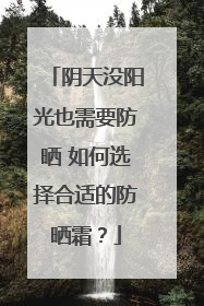 阴天没阳光也需要防晒 如何选择合适的防晒霜？