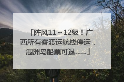 阵风11～12级！广西所有客渡运航线停运，涠洲岛船票可退……
