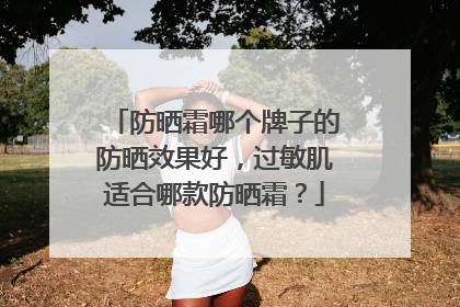 防晒霜哪个牌子的防晒效果好，过敏肌适合哪款防晒霜？