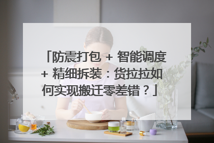 防震打包 + 智能调度 + 精细拆装：货拉拉如何实现搬迁零差错？