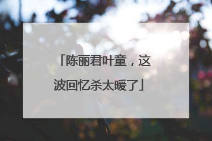 陈丽君叶童，这波回忆杀太暖了