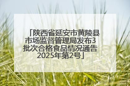 陕西省延安市黄陵县市场监督管理局发布3批次合格食品情况通告2025年第2号