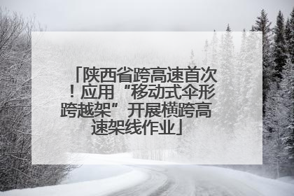 陕西省跨高速首次！应用“移动式伞形跨越架”开展横跨高速架线作业
