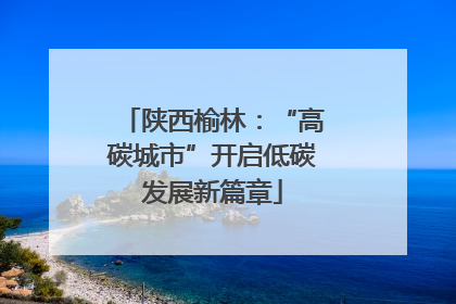 陕西榆林：“高碳城市”开启低碳发展新篇章