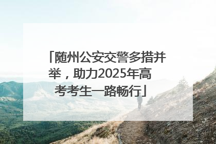 随州公安交警多措并举，助力2025年高考考生一路畅行