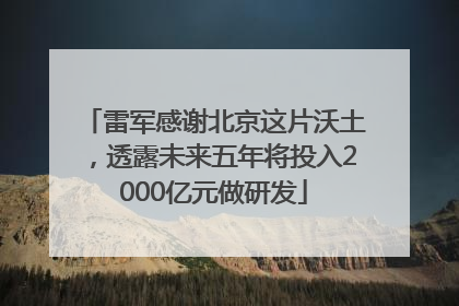雷军感谢北京这片沃土，透露未来五年将投入2000亿元做研发
