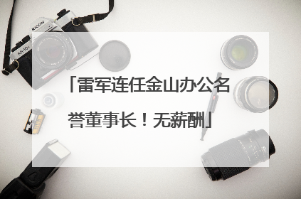 雷军连任金山办公名誉董事长！无薪酬