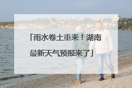雨水卷土重来！湖南最新天气预报来了