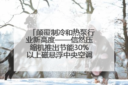 颠覆制冷和热泵行业新高度——信然压缩机推出节能30%以上磁悬浮中央空调和磁悬浮热泵