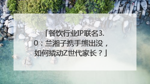 餐饮行业IP联名3.0：兰湘子携手熊出没，如何撬动Z世代家长？