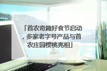 首农奇趣好食节启动，多家老字号产品与首农庄园樱桃亮相