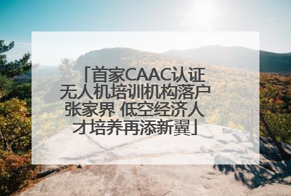 首家CAAC认证无人机培训机构落户张家界 低空经济人才培养再添新翼