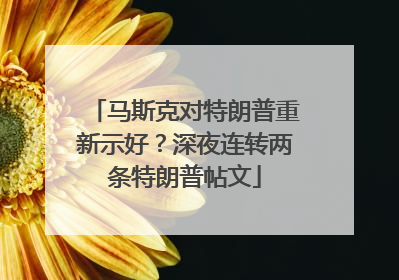 马斯克对特朗普重新示好？深夜连转两条特朗普帖文