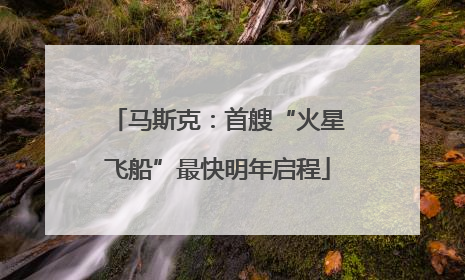 马斯克：首艘“火星飞船”最快明年启程