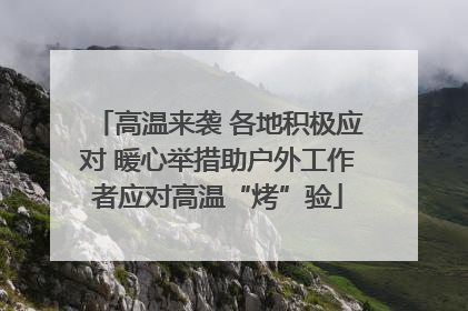 高温来袭 各地积极应对 暖心举措助户外工作者应对高温“烤”验