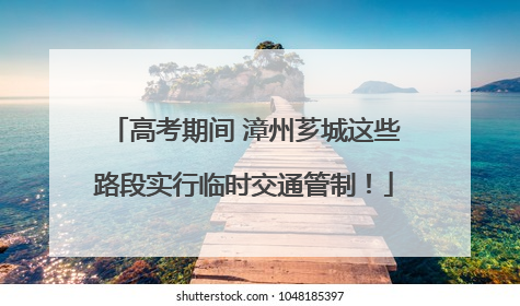 高考期间 漳州芗城这些路段实行临时交通管制！
