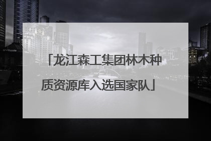 龙江森工集团林木种质资源库入选国家队