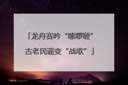 龙舟赛吟“嗦啰嗹” 古老民谣变“战歌”
