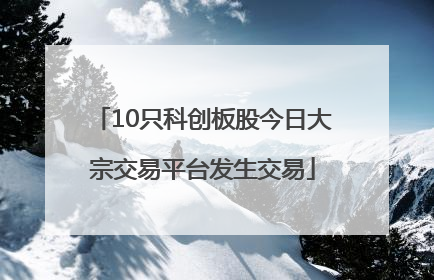 10只科创板股今日大宗交易平台发生交易