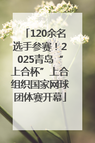 120余名选手参赛！2025青岛“上合杯”上合组织国家网球团体赛开幕