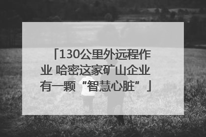 130公里外远程作业 哈密这家矿山企业有一颗“智慧心脏”