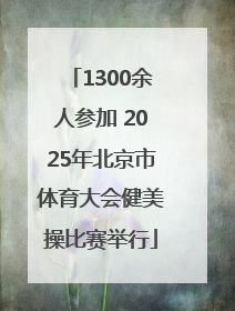 1300余人参加 2025年北京市体育大会健美操比赛举行
