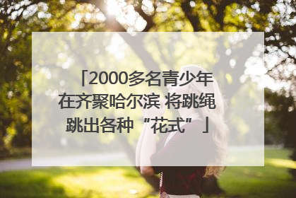 2000多名青少年在齐聚哈尔滨 将跳绳跳出各种“花式”