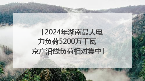 2024年湖南最大电力负荷5200万千瓦 京广沿线负荷相对集中