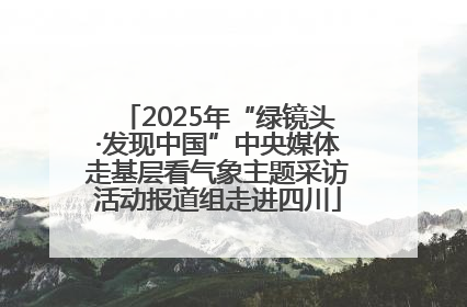 2025年“绿镜头·发现中国”中央媒体走基层看气象主题采访活动报道组走进四川