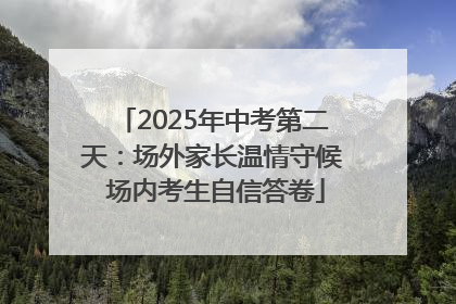 2025年中考第二天：场外家长温情守候 场内考生自信答卷