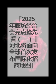 2025年廊坊经洽会亮点抢先看（二）丨河北将面向全球首次发布国际化招商地图