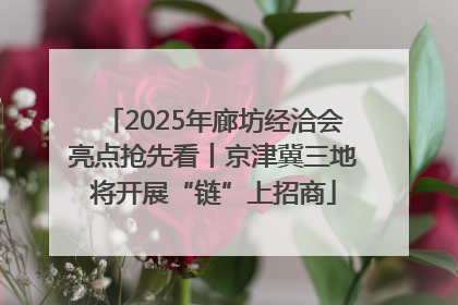 2025年廊坊经洽会亮点抢先看丨京津冀三地将开展“链”上招商