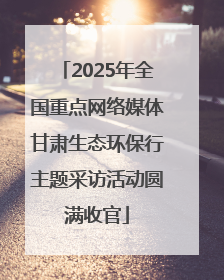 2025年全国重点网络媒体甘肃生态环保行主题采访活动圆满收官