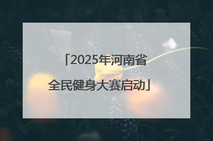 2025年河南省全民健身大赛启动