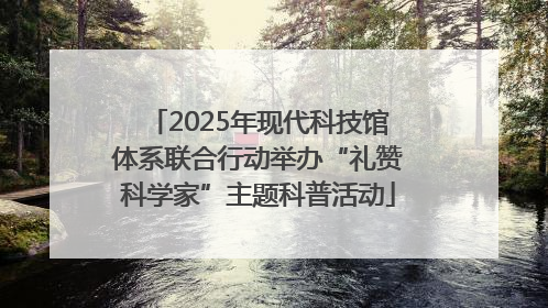 2025年现代科技馆体系联合行动举办“礼赞科学家”主题科普活动