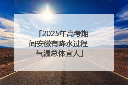 2025年高考期间安徽有降水过程 气温总体宜人