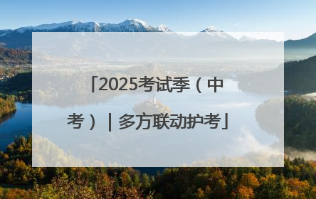 2025考试季（中考）｜多方联动护考