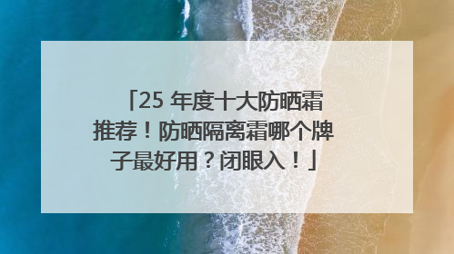 25 年度十大防晒霜推荐！防晒隔离霜哪个牌子最好用？闭眼入！